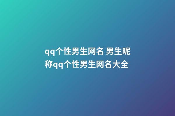 qq个性男生网名 男生昵称qq个性男生网名大全